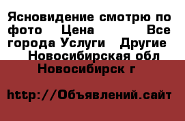 Ясновидение смотрю по фото  › Цена ­ 2 000 - Все города Услуги » Другие   . Новосибирская обл.,Новосибирск г.